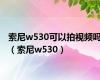 索尼w530可以拍视频吗（索尼w530）