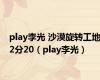 play李光 沙漠旋转工地2分20（play李光）