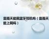 雷雨天能戴蓝牙耳机吗（雷雨天能上网吗）