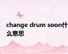 change drum soon什么意思