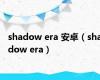 shadow era 安卓（shadow era）