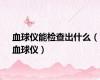 血球仪能检查出什么（血球仪）