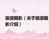旅游摄影（关于旅游摄影介绍）