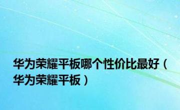 华为荣耀平板哪个性价比最好（华为荣耀平板）