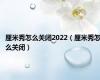 厘米秀怎么关闭2022（厘米秀怎么关闭）