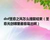 dnf圣愈之风怎么提前结束（圣愈光剑哪里最容易出啊）