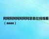 阿阿阿阿阿阿阿阿恩恩在线观看（aaaa）