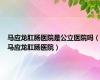 马应龙肛肠医院是公立医院吗（马应龙肛肠医院）