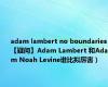 adam lambert no boundaries（【疑问】Adam Lambert 和Adam Noah Levine谁比拟厉害）