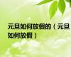 元旦如何放假的（元旦如何放假）