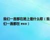 我们一直都在路上是什么歌（我们一直都在 exo）