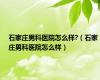 石家庄男科医院怎么样?（石家庄男科医院怎么样）