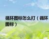 循环图标怎么打（循环图标）