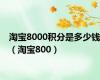 淘宝8000积分是多少钱（淘宝800）