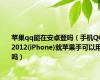 苹果qq能在安卓登吗（手机QQ2012(iPhone)就苹果手可以用吗）