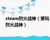 steam烈火战神（要玩烈火战神）