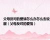 父母反对的爱情怎么办怎么去说服（父母反对的爱情）