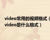 video常用的视频格式（video是什么格式）