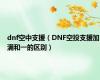 dnf空中支援（DNF空投支援加满和一的区别）