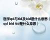 医学qd与tid及bid是什么意思（qd bid tid是什么意思）