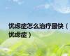 忧虑症怎么治疗最快（忧虑症）