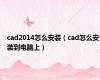 cad2014怎么安装（cad怎么安装到电脑上）