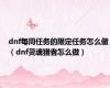 dnf每周任务的限定任务怎么做（dnf灵魂猎者怎么做）