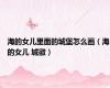 海的女儿里面的城堡怎么画（海的女儿 城徽）