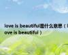 love is beautiful是什么意思（love is beautiful）