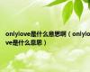 onlylove是什么意思啊（onlylove是什么意思）