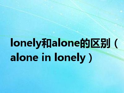 lonely和alone的区别（alone in lonely）