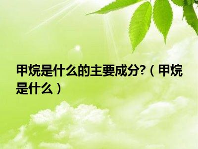 甲烷是什么的主要成分?（甲烷是什么）