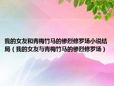 我的女友和青梅竹马的惨烈修罗场小说结局（我的女友与青梅竹马的惨烈修罗场）