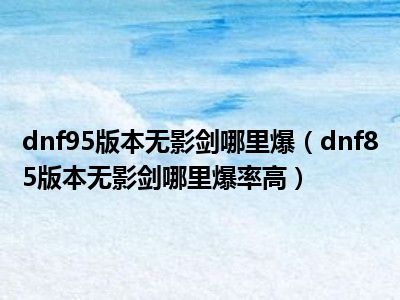 dnf95版本无影剑哪里爆（dnf85版本无影剑哪里爆率高）