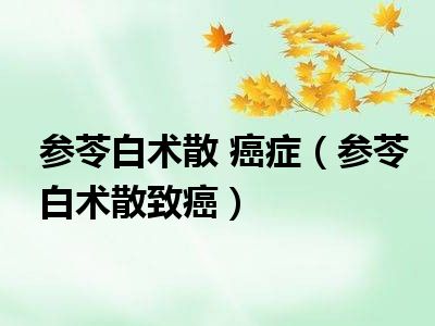 参苓白术散 癌症（参苓白术散致癌）