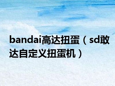 bandai高达扭蛋（sd敢达自定义扭蛋机）