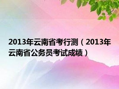 2013年云南省考行测（2013年云南省公务员考试成绩）