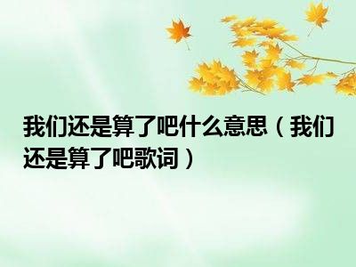 我们还是算了吧什么意思（我们还是算了吧歌词）