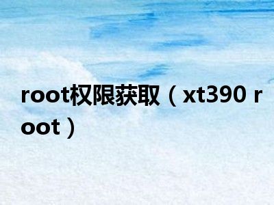 root权限获取（xt390 root）