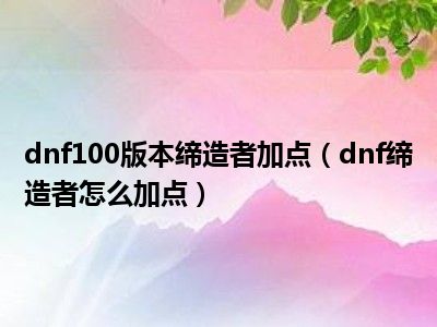 dnf100版本缔造者加点（dnf缔造者怎么加点）