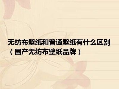 无纺布壁纸和普通壁纸有什么区别（国产无纺布壁纸品牌）