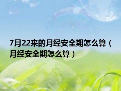 7月22来的月经安全期怎么算（月经安全期怎么算）