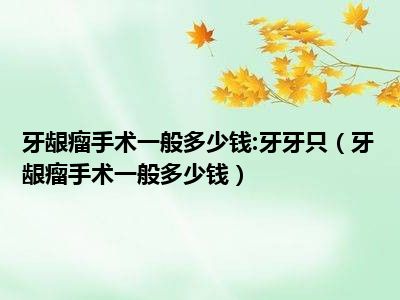 牙龈瘤手术一般多少钱:牙牙只（牙龈瘤手术一般多少钱）