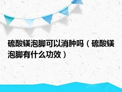 硫酸镁泡脚可以消肿吗（硫酸镁泡脚有什么功效）