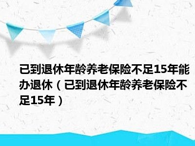 已到退休年龄养老保险不足15年能办退休（已到退休年龄养老保险不足15年）