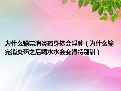 为什么输完消炎药身体会浮肿（为什么输完消炎药之后喝水水会变得特别甜）