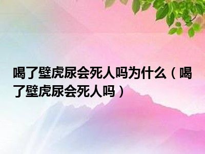 喝了壁虎尿会死人吗为什么（喝了壁虎尿会死人吗）