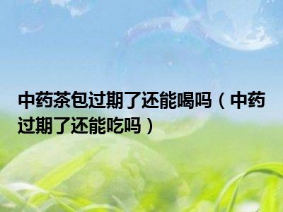 中药茶包过期了还能喝吗（中药过期了还能吃吗）