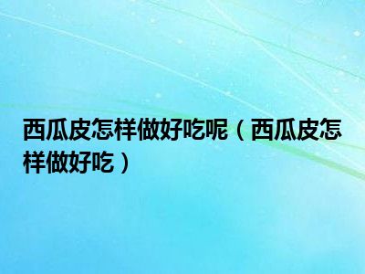 西瓜皮怎样做好吃呢（西瓜皮怎样做好吃）