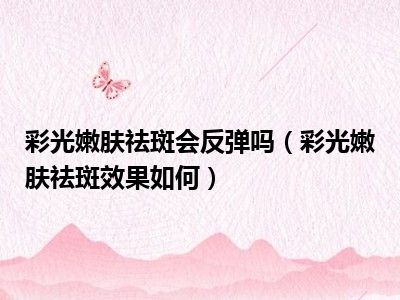 彩光嫩肤祛斑会反弹吗（彩光嫩肤祛斑效果如何）